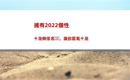 擁有2022個性十足微信名，讓你霸氣十足(個性說說2022最新版)